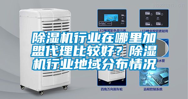 除濕機(jī)行業(yè)在哪里加盟代理比較好？除濕機(jī)行業(yè)地域分布情況