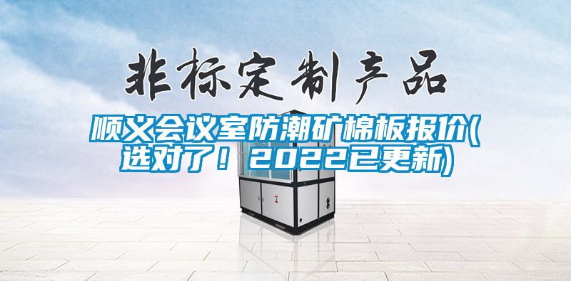 順義會(huì)議室防潮礦棉板報(bào)價(jià)(選對(duì)了！2022已更新)