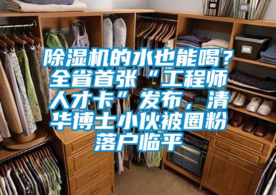 除濕機(jī)的水也能喝？全省首張“工程師人才卡”發(fā)布，清華博士小伙被圈粉落戶(hù)臨平