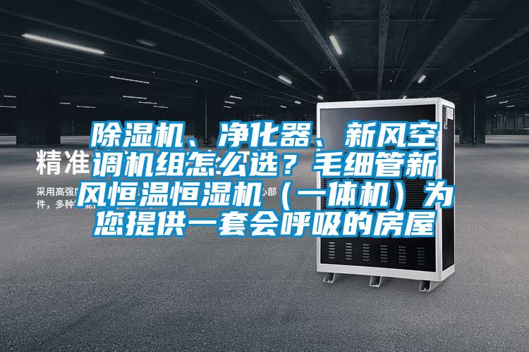 除濕機(jī)、凈化器、新風(fēng)空調(diào)機(jī)組怎么選？毛細(xì)管新風(fēng)恒溫恒濕機(jī)（一體機(jī)）為您提供一套會呼吸的房屋