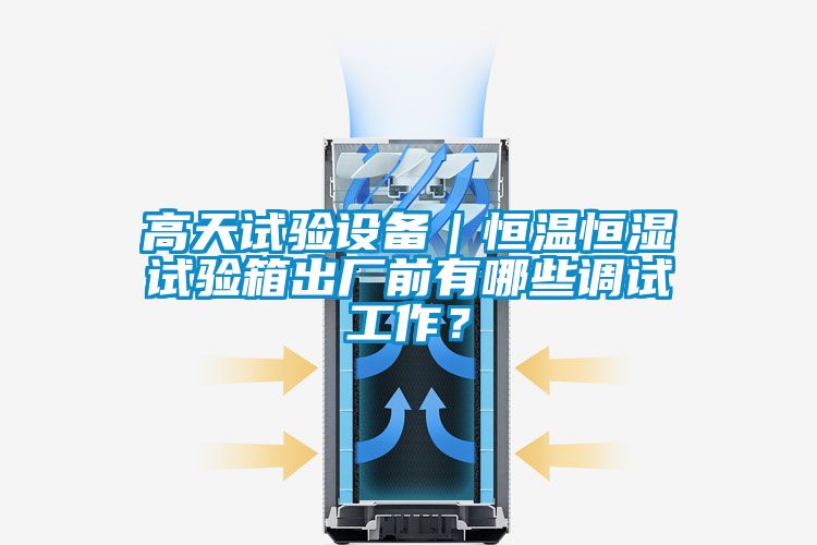 高天試驗(yàn)設(shè)備｜恒溫恒濕試驗(yàn)箱出廠前有哪些調(diào)試工作？