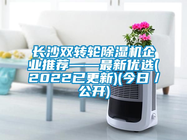 長(zhǎng)沙雙轉(zhuǎn)輪除濕機(jī)企業(yè)推薦——最新優(yōu)選(2022已更新)(今日／公開(kāi))