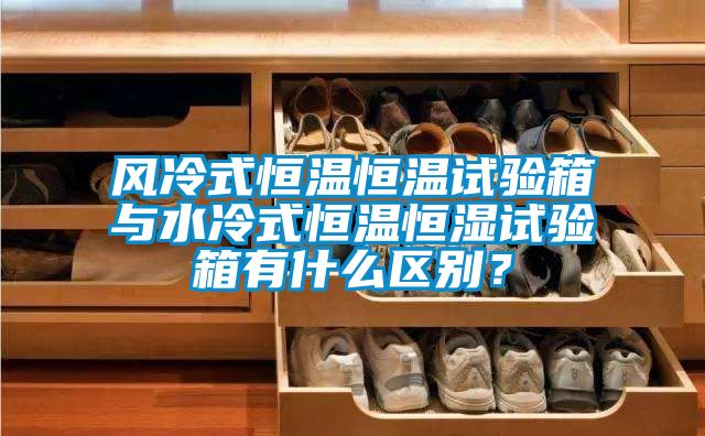 風(fēng)冷式恒溫恒溫試驗(yàn)箱與水冷式恒溫恒濕試驗(yàn)箱有什么區(qū)別？