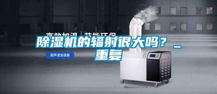 除濕機(jī)的輻射很大嗎？_重復(fù)