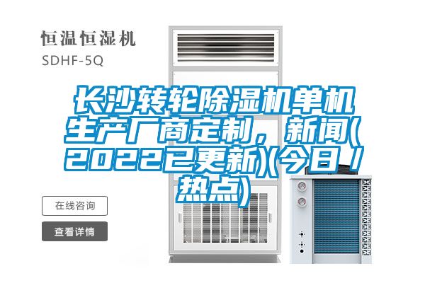 長沙轉(zhuǎn)輪除濕機單機生產(chǎn)廠商定制，新聞(2022已更新)(今日／熱點)
