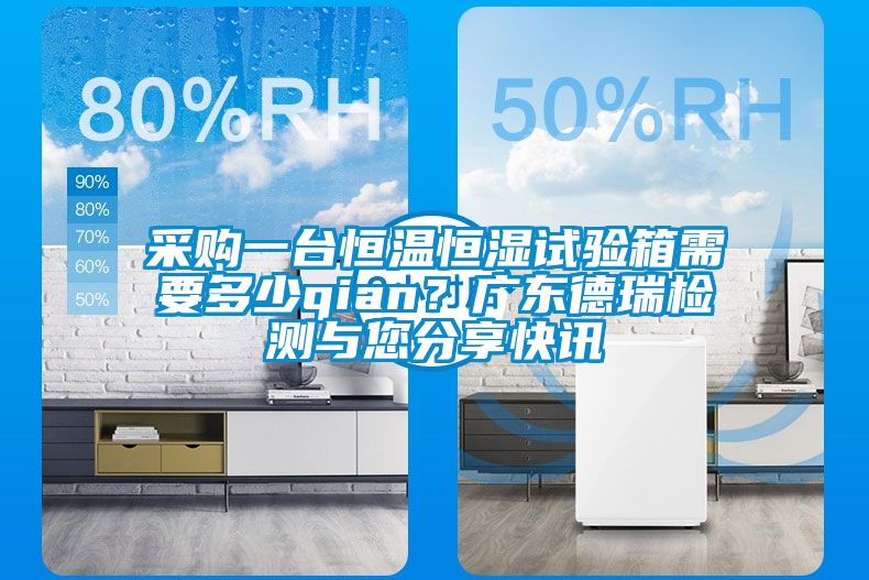 采購一臺(tái)恒溫恒濕試驗(yàn)箱需要多少qian？廣東德瑞檢測與您分享快訊