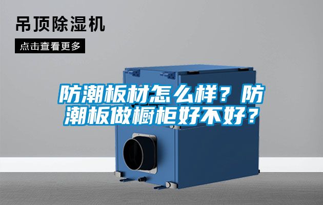 防潮板材怎么樣？防潮板做櫥柜好不好？