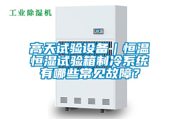 高天試驗(yàn)設(shè)備｜恒溫恒濕試驗(yàn)箱制冷系統(tǒng)有哪些常見故障？