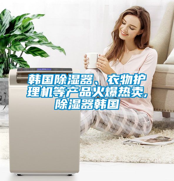 韓國(guó)除濕器、衣物護(hù)理機(jī)等產(chǎn)品火爆熱賣(mài),除濕器韓國(guó)