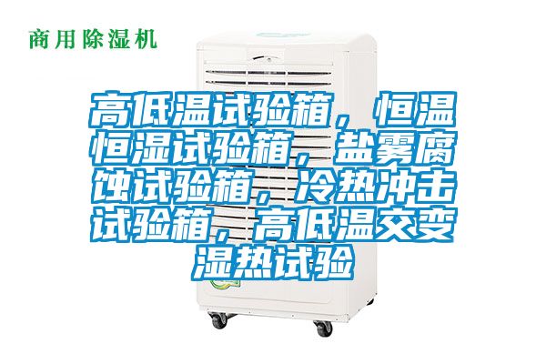 高低溫試驗(yàn)箱，恒溫恒濕試驗(yàn)箱，鹽霧腐蝕試驗(yàn)箱，冷熱沖擊試驗(yàn)箱，高低溫交變濕熱試驗(yàn)