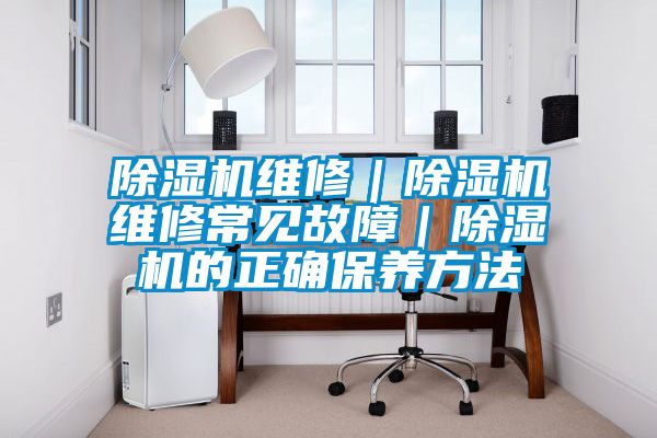 除濕機維修｜除濕機維修常見故障｜除濕機的正確保養(yǎng)方法