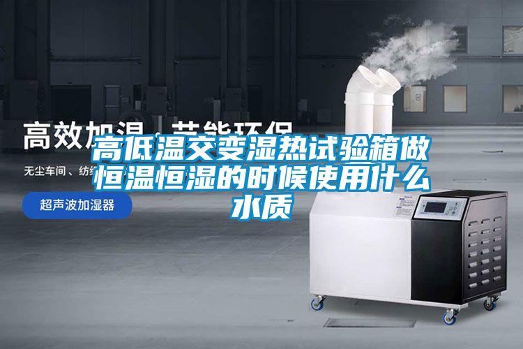 高低溫交變濕熱試驗箱做恒溫恒濕的時候使用什么水質(zhì)