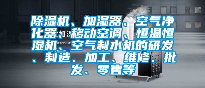 除濕機(jī)、加濕器、空氣凈化器、移動(dòng)空調(diào)、恒溫恒濕機(jī)、空氣制水機(jī)的研發(fā)、制造、加工、維修、批發(fā)、零售等