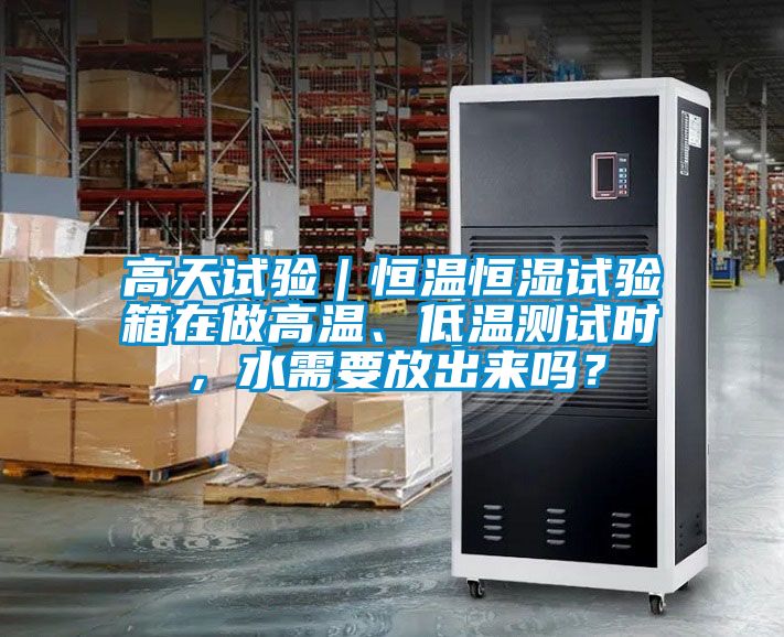 高天試驗(yàn)｜恒溫恒濕試驗(yàn)箱在做高溫、低溫測試時，水需要放出來嗎？