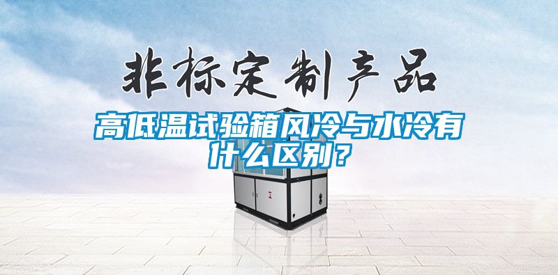 高低溫試驗(yàn)箱風(fēng)冷與水冷有什么區(qū)別？